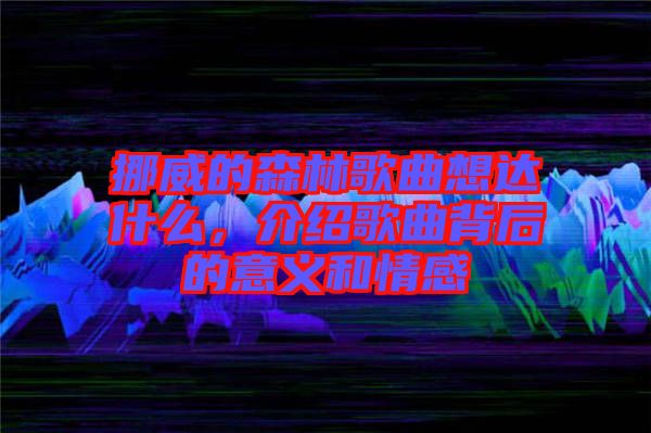 挪威的森林歌曲想達什么,介紹歌曲背后的意義和情感