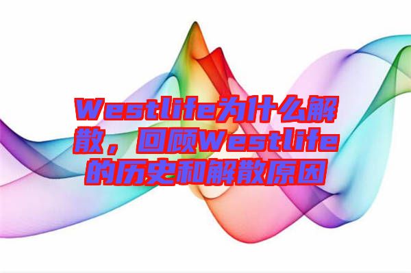 Westlife為什么解散,回顧Westlife的歷史和解散原因