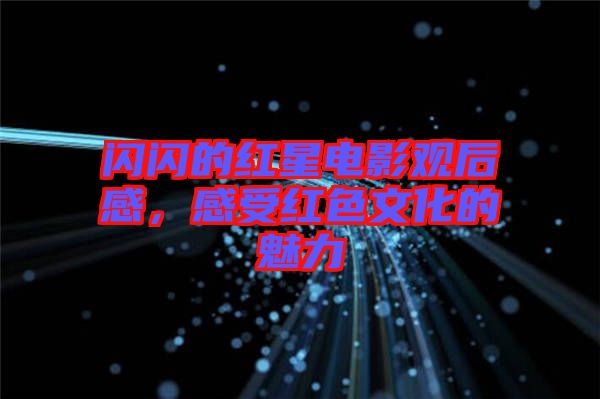 閃閃的紅星電影觀后感,感受紅色文化的魅力