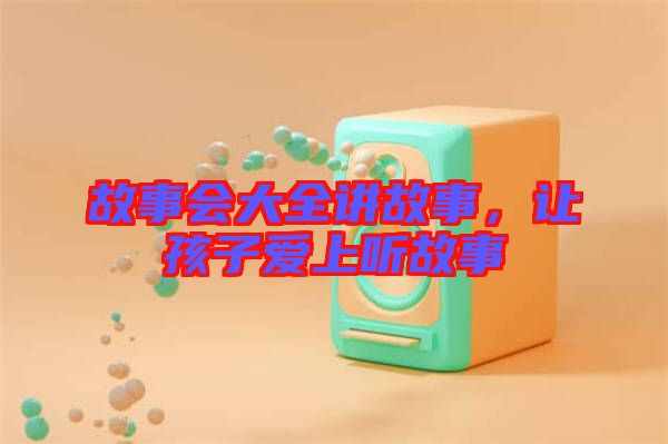 故事會大全講故事,讓孩子愛上聽故事