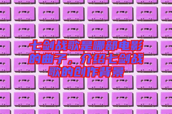 七劍戰歌是哪部電影的曲子,介紹七劍戰歌的創作背景