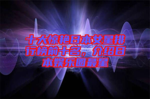 十大驚艷日本女星排行榜前十名,介紹日本娛樂圈最星