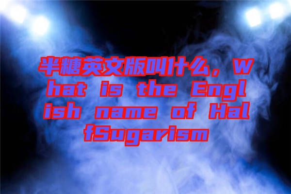 半糖英文版叫什么,What is the English name of HalfSugarism