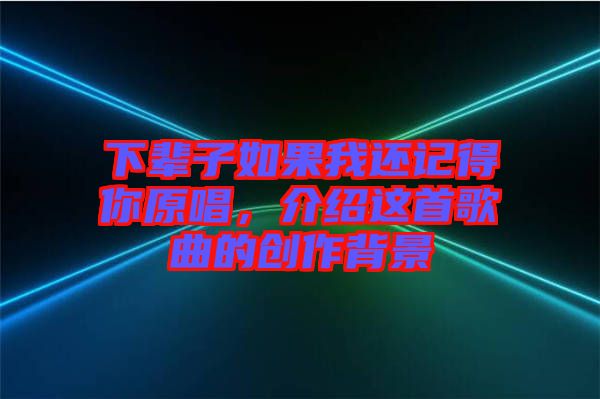 下輩子如果我還記得你原唱,介紹這首歌曲的創作背景