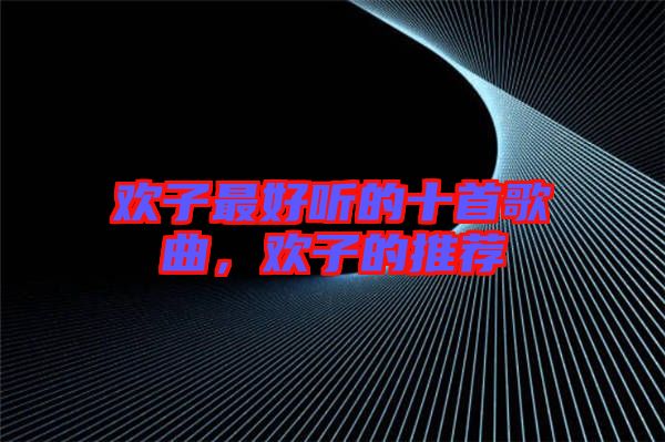 歡子最好聽的十首歌曲，歡子的推薦