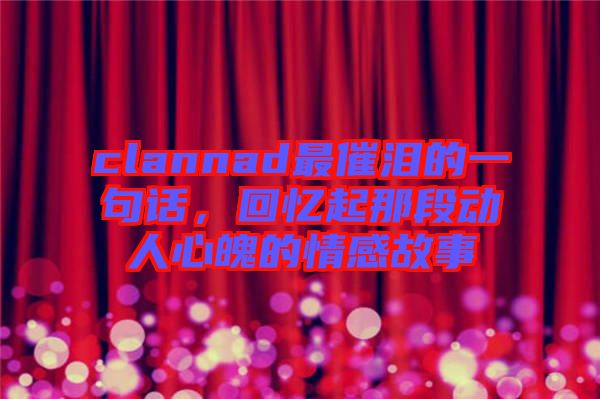 clannad最催淚的一句話,回憶起那段動人心魄的情感故事