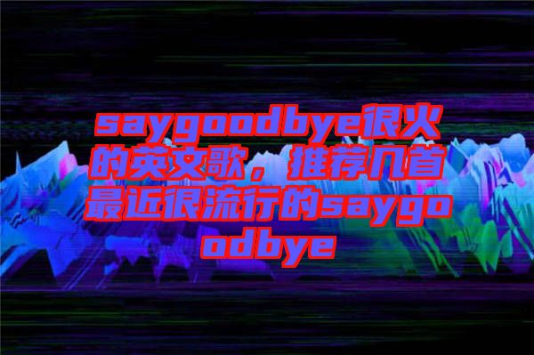 saygoodbye很火的英文歌,推薦幾首最近很流行的saygoodbye