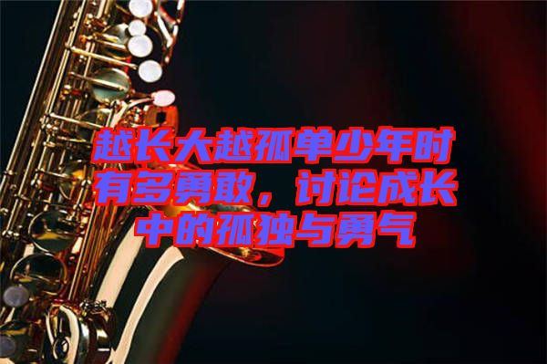 越長(zhǎng)大越孤單少年時(shí)有多勇敢,討論成長(zhǎng)中的孤獨(dú)與勇氣