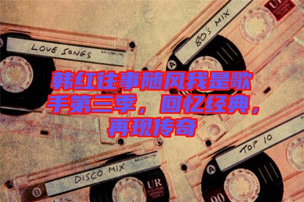 韓紅往事隨風我是歌手第三季,回憶經典,再現傳奇