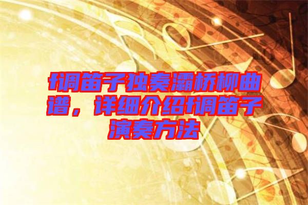 f調(diào)笛子獨奏灞橋柳曲譜,詳細介紹f調(diào)笛子演奏方法