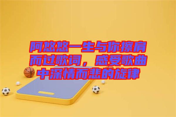 阿悠悠一生與你擦肩而過歌詞,感受歌曲中深情而悲的旋律