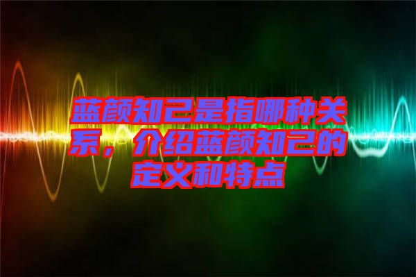 藍顏知己是指哪種關(guān)系,介紹藍顏知己的定義和特點