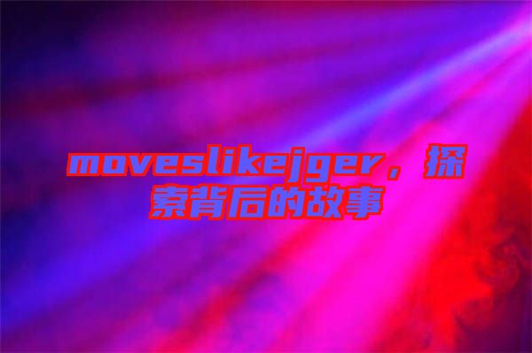 moveslikejger,探索背后的故事