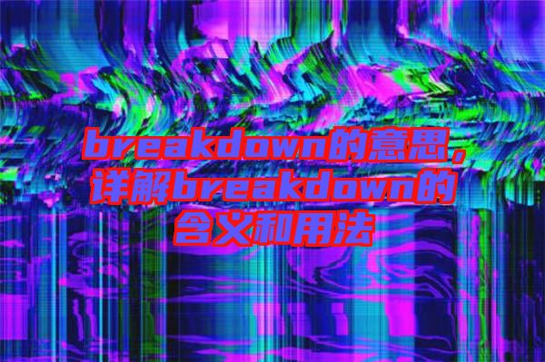 breakdown的意思,詳解breakdown的含義和用法