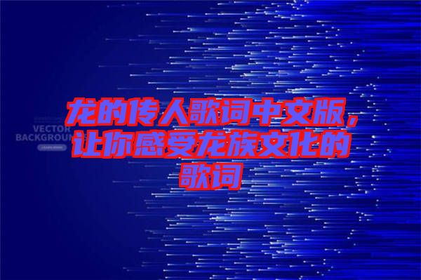 龍的傳人歌詞中文版,讓你感受龍族文化的歌詞