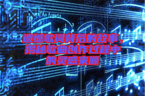 遺憾歌詞背后的故事,揭秘歌曲創作過程中的靈感來源