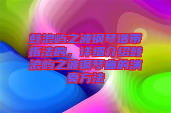 鼓浪嶼之波鋼琴譜帶指法的,詳細介紹鼓浪嶼之波鋼琴曲的演奏方法