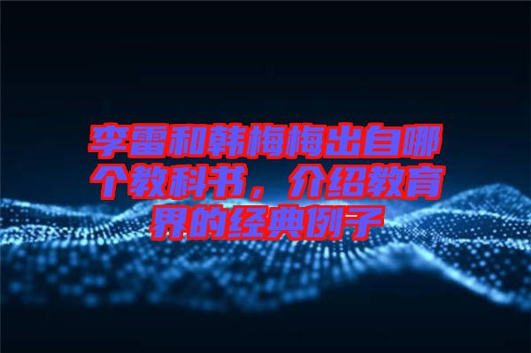 李雷和韓梅梅出自哪個(gè)教科書,介紹教育界的經(jīng)典例子