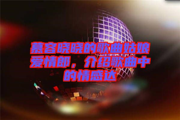 慕容曉曉的歌曲姑娘愛情郎,介紹歌曲中的情感達