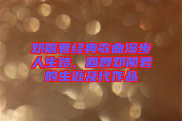 鄧麗君經典歌曲漫步人生路,回顧鄧麗君的生涯及代作品