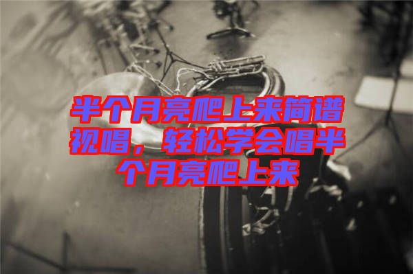 半個月亮爬上來簡譜視唱,輕松學會唱半個月亮爬上來
