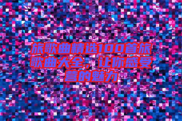 旅歌曲精選100首旅歌曲大全，讓你感受營的魅力