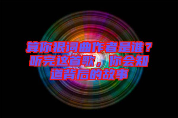 算你狠詞曲作者是誰?聽完這首歌,你會知道背后的故事
