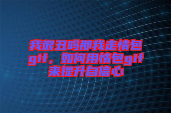 我很丑嗎那我走情包gif,如何用情包gif來提升自信心