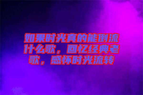 如果時光真的能倒流什么歌,回憶經典老歌,感懷時光流轉
