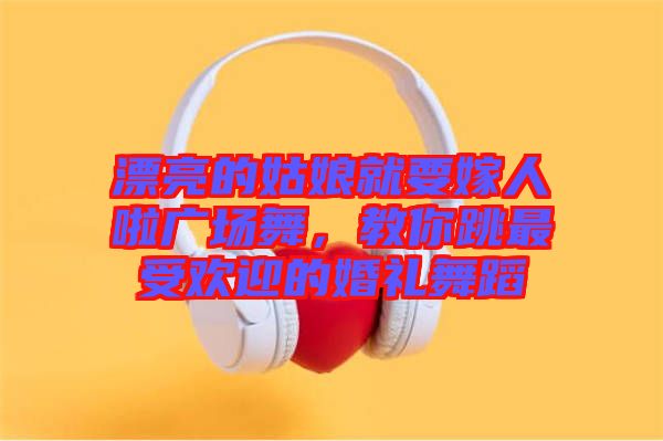 漂亮的姑娘就要嫁人啦廣場舞，教你跳最受歡迎的婚禮舞蹈