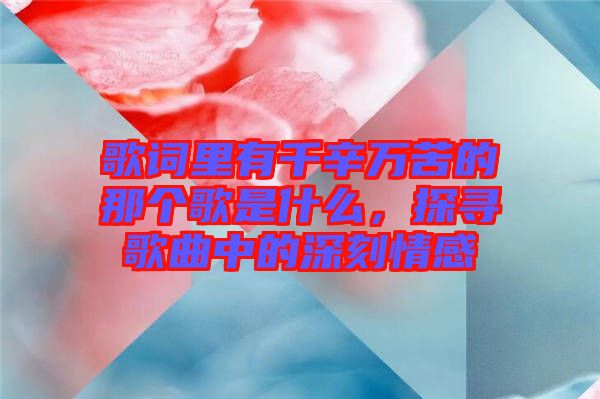 歌詞里有千辛萬苦的那個歌是什么,探尋歌曲中的深刻情感