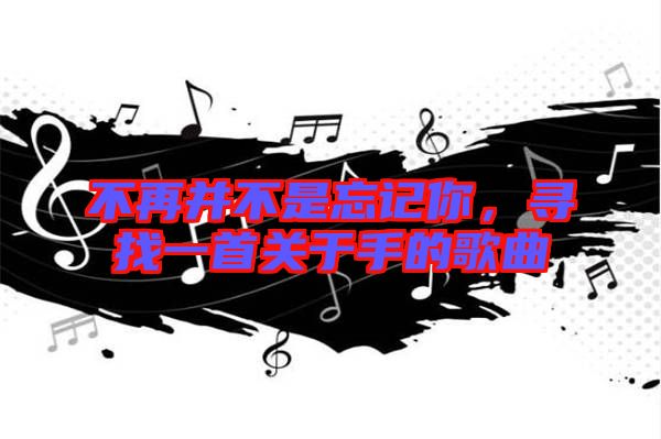 不再并不是忘記你,尋找一首關于手的歌曲