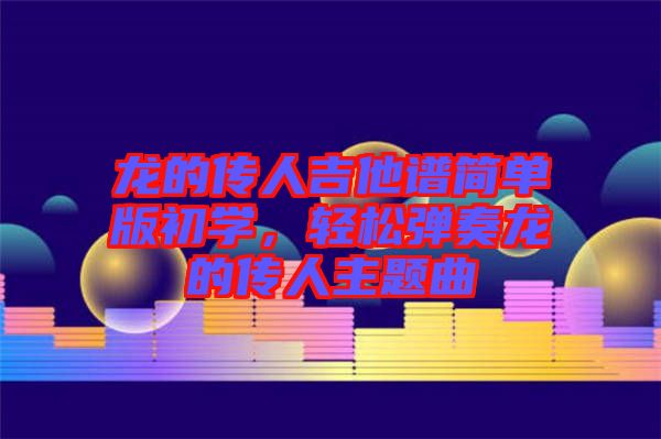 龍的傳人吉他譜簡單版初學,輕松彈奏龍的傳人主題曲