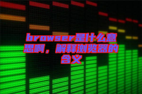 browser是什么意思啊，解釋瀏覽器的含義