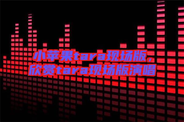 小蘋果tara現場版,欣賞tara現場版演唱