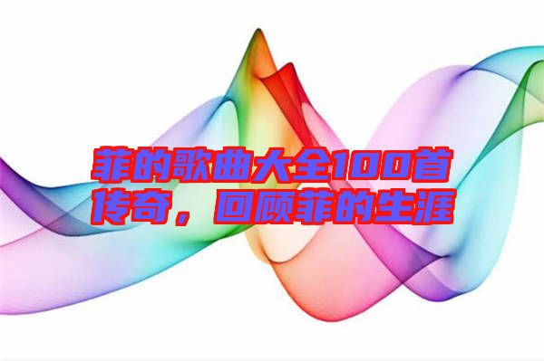 菲的歌曲大全100首傳奇,回顧菲的生涯