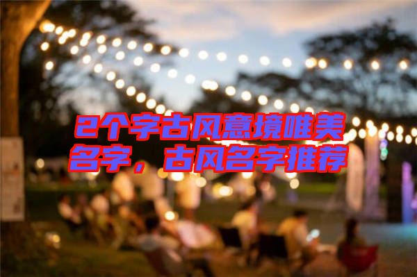 2個字古風意境唯美名字,古風名字推薦