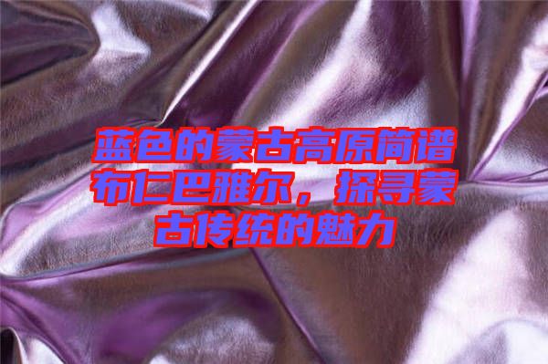 藍色的蒙古高原簡譜布仁巴雅爾，探尋蒙古傳統的魅力