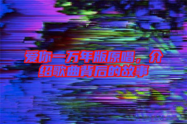 愛你一萬年版原唱,介紹歌曲背后的故事