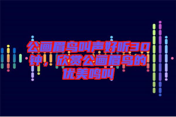 公畫眉鳥叫聲好聽30鐘,欣賞公畫眉鳥的優美鳴叫