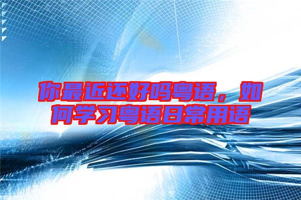 你最近還好嗎粵語,如何學習粵語日常用語