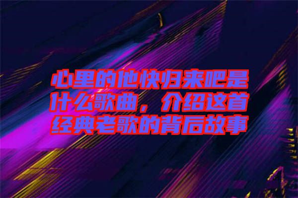 心里的他快歸來吧是什么歌曲,介紹這首經典老歌的背后故事