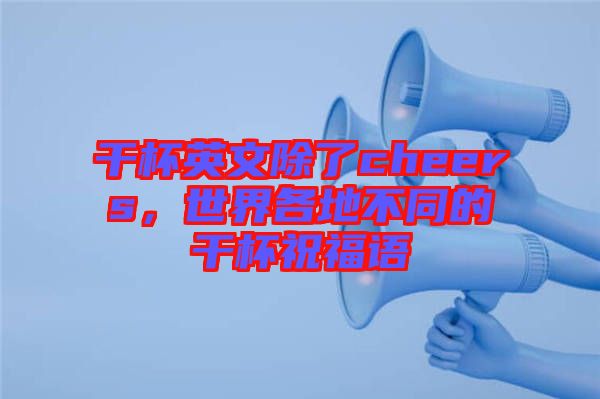 干杯英文除了cheers,世界各地不同的干杯祝福語