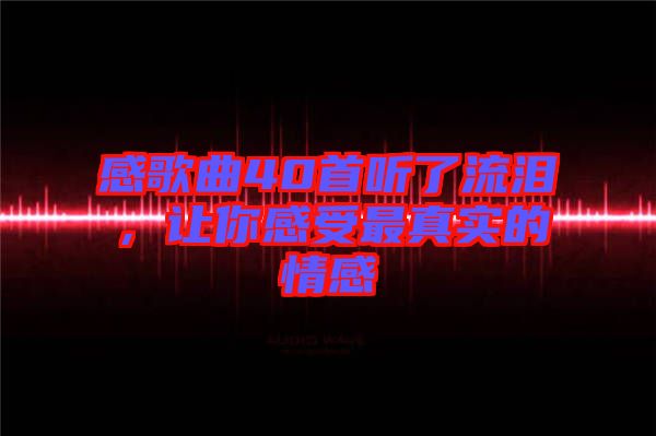 感歌曲40首聽了流淚,讓你感受最真實(shí)的情感