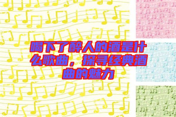 喝下了醉人的酒是什么歌曲,探尋經典酒曲的魅力