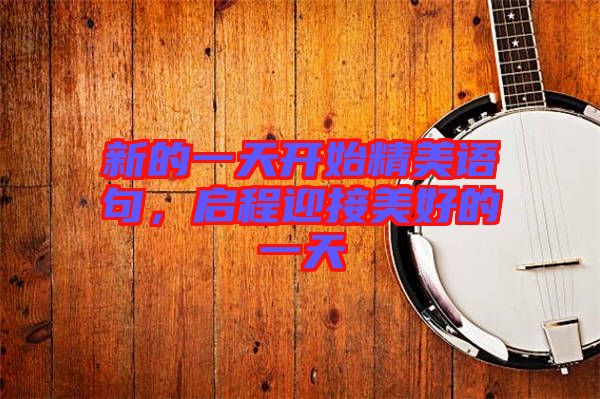 新的一天開始精美語句,啟程迎接美好的一天