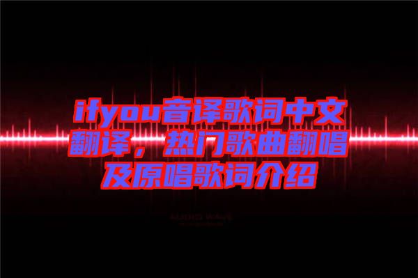 ifyou音譯歌詞中文翻譯，熱門歌曲翻唱及原唱歌詞介紹