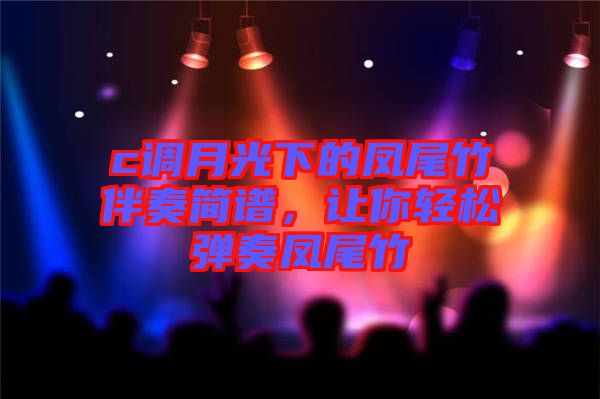c調(diào)月光下的鳳尾竹伴奏簡譜，讓你輕松彈奏鳳尾竹