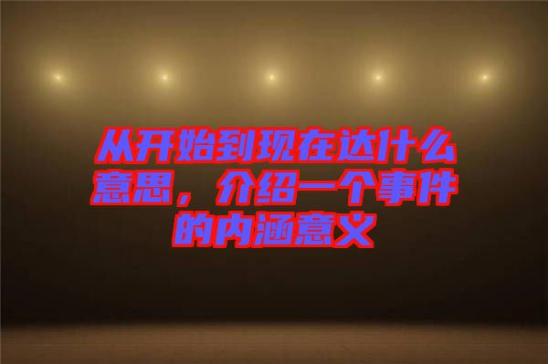 從開始到現(xiàn)在達(dá)什么意思,介紹一個(gè)事件的內(nèi)涵意義
