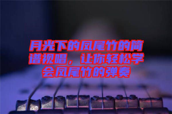 月光下的鳳尾竹的簡(jiǎn)譜視唱,讓你輕松學(xué)會(huì)鳳尾竹的彈奏
